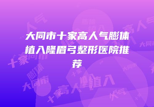 大同市十家高人气膨体植入隆眉弓整形医院推荐