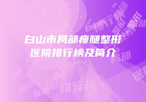 白山市局部瘦腿整形医院排行榜及简介