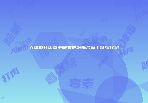 天津市打肉毒素除皱医院排名前十详细介绍