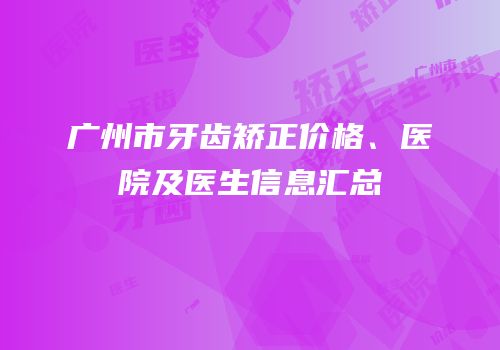 广州市牙齿矫正价格、医院及医生信息汇总