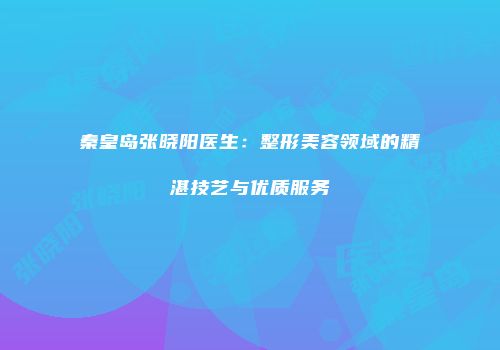 秦皇岛张晓阳医生：整形美容领域的精湛技艺与优质服务