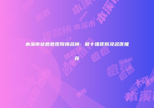本溪市祛痘痘医院排名榜：前十强医院及名医推荐