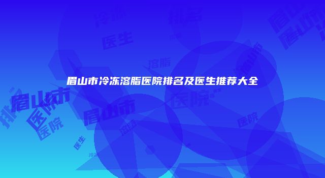 眉山市冷冻溶脂医院排名及医生推荐大全