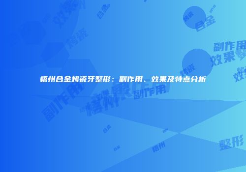 梧州合金烤瓷牙整形：副作用、效果及特点分析