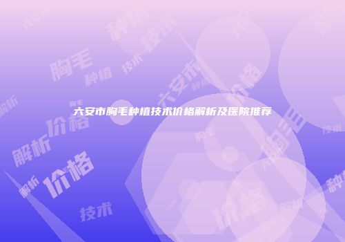 六安市胸毛种植技术价格解析及医院推荐