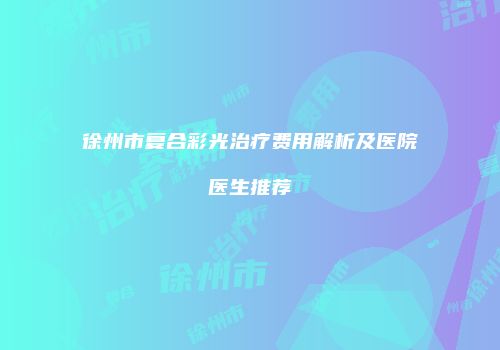徐州市复合彩光治疗费用解析及医院医生推荐