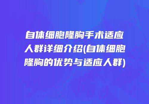 自体细胞隆胸手术适应人群详细介绍(自体细胞隆胸的优势与适应人群)