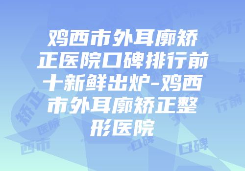 鸡西市外耳廓矫正医院口碑排行前十新鲜出炉-鸡西市外耳廓矫正整形医院