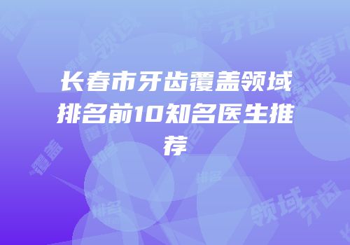 长春市牙齿覆盖领域排名前10知名医生推荐