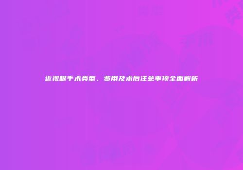 近视眼手术类型、费用及术后注意事项全面解析