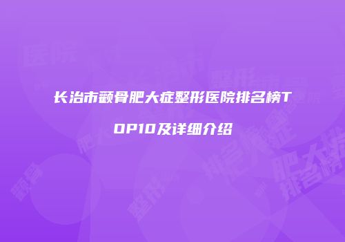 长治市颧骨肥大症整形医院排名榜TOP10及详细介绍