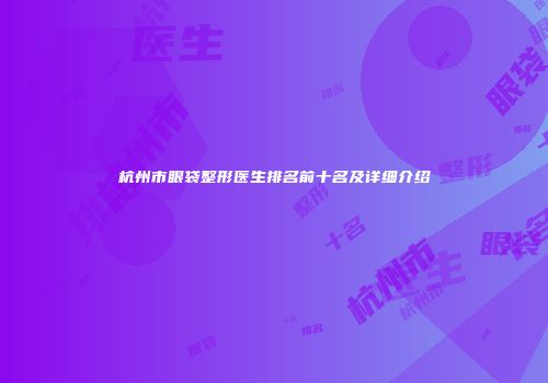 杭州市眼袋整形医生排名前十名及详细介绍