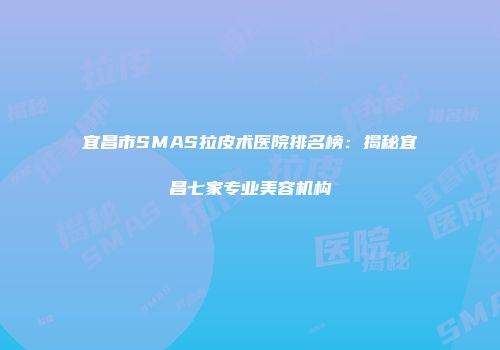 宜昌市SMAS拉皮术医院排名榜：揭秘宜昌七家专业美容机构