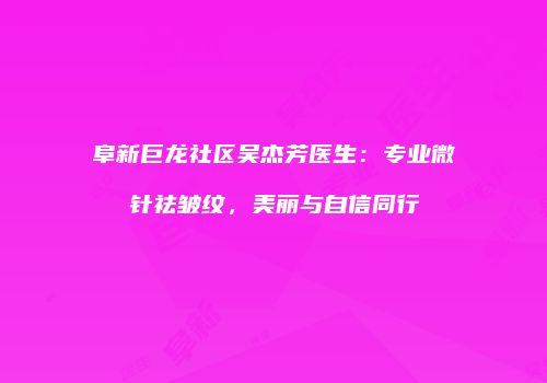 阜新巨龙社区吴杰芳医生：专业微针祛皱纹，美丽与自信同行
