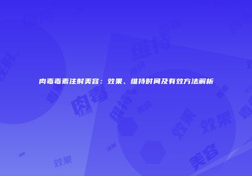 肉毒毒素注射美容：效果、维持时间及有效方法解析