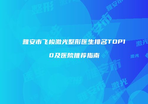 雅安市飞梭激光整形医生排名TOP10及医院推荐指南