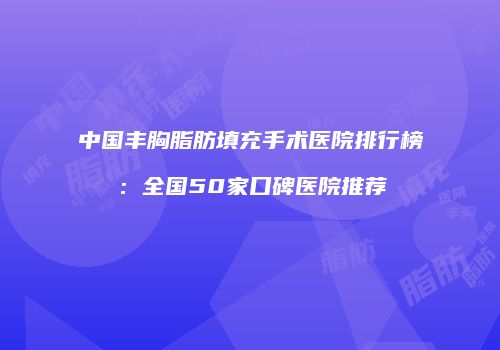 中国丰胸脂肪填充手术医院排行榜：全国50家口碑医院推荐