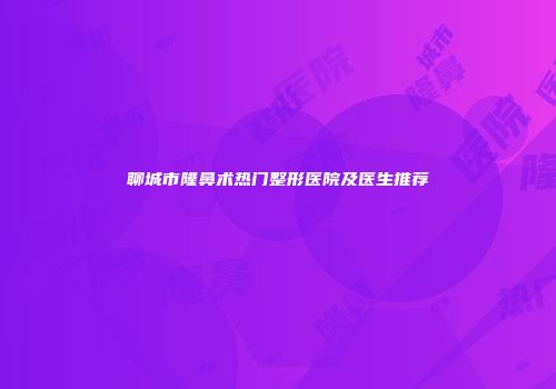 聊城市隆鼻术热门整形医院及医生推荐