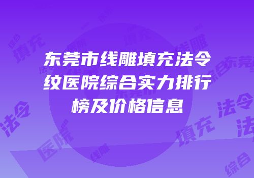 东莞市线雕填充法令纹医院综合实力排行榜及价格信息