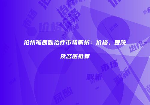 沧州玻尿酸治疗市场解析：价格、医院及名医推荐