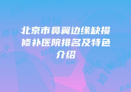 北京市鼻翼边缘缺损修补医院排名及特色介绍