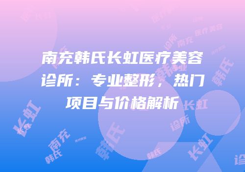 南充韩氏长虹医疗美容诊所：专业整形，热门项目与价格解析