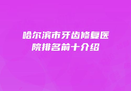 哈尔滨市牙齿修复医院排名前十介绍