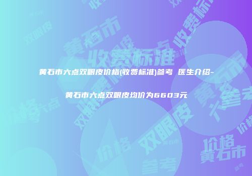 黄石市六点双眼皮价格(收费标准)参考 医生介绍-黄石市六点双眼皮均价为6603元