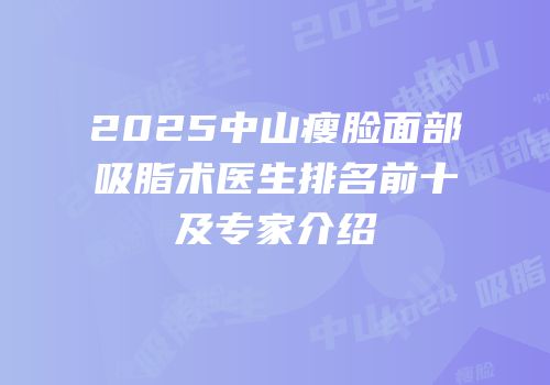 2025中山瘦脸面部吸脂术医生排名前十及专家介绍