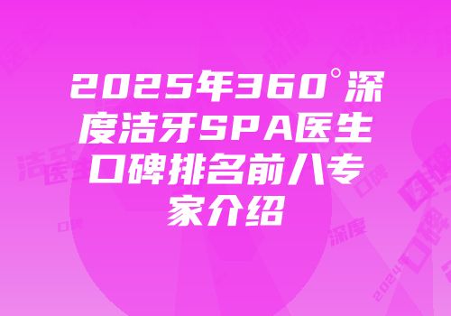 2025年360°深度洁牙SPA医生口碑排名前八专家介绍