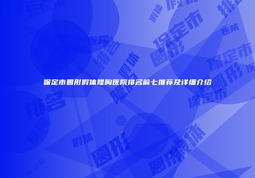 保定市圆形假体隆胸医院排名前七推荐及详细介绍