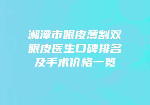 湘潭市眼皮薄割双眼皮医生口碑排名及手术价格一览