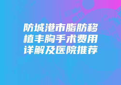 防城港市脂肪移植丰胸手术费用详解及医院推荐