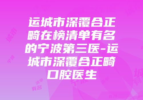 运城市深覆合正畸在榜清单有名的宁波第三医-运城市深覆合正畸口腔医生