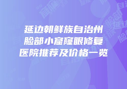 延边朝鲜族自治州脸部小窟窿眼修复医院推荐及价格一览