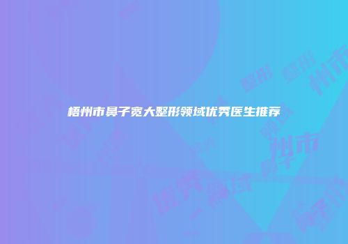 梧州市鼻子宽大整形领域优秀医生推荐