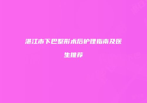 湛江市下巴整形术后护理指南及医生推荐