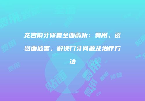 龙岩前牙修复全面解析：费用、瓷贴面危害、解决门牙问题及治疗方法