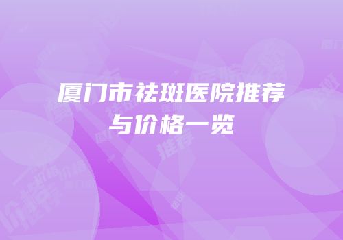 厦门市祛斑医院推荐与价格一览