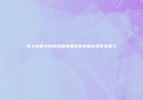 萍乡市韩式微创双眼皮埋线医院推荐及医生简介