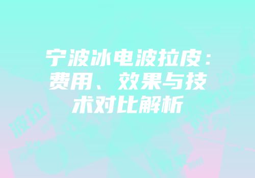 宁波冰电波拉皮：费用、效果与技术对比解析