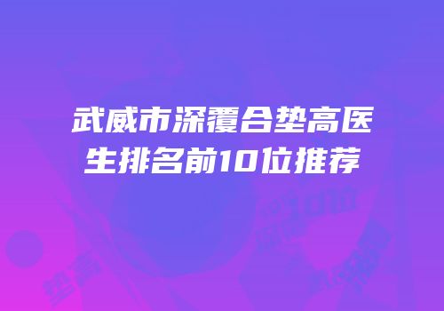 武威市深覆合垫高医生排名前10位推荐
