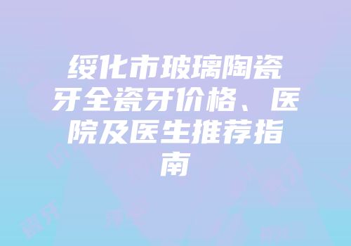 绥化市玻璃陶瓷牙全瓷牙价格、医院及医生推荐指南