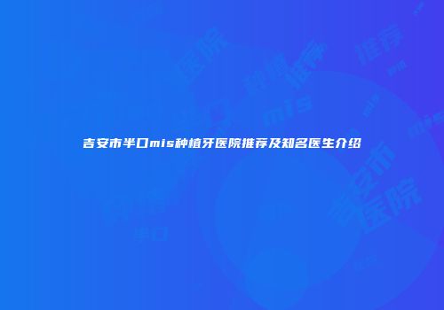吉安市半口mis种植牙医院推荐及知名医生介绍