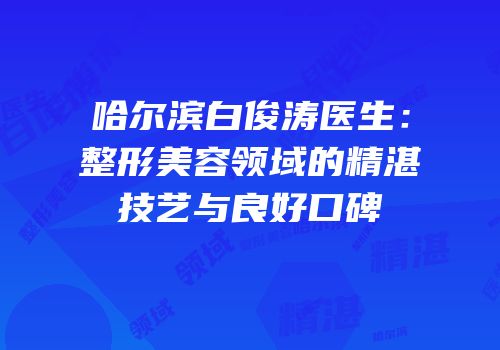 哈尔滨白俊涛医生：整形美容领域的精湛技艺与良好口碑