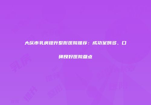 大庆市乳房提升整形医院推荐：成功案例多、口碑良好医院盘点