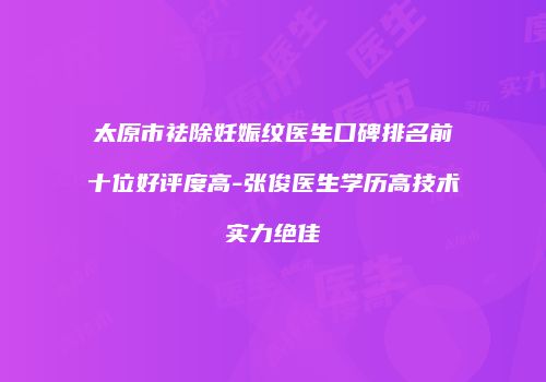 太原市祛除妊娠纹医生口碑排名前十位好评度高-张俊医生学历高技术实力绝佳