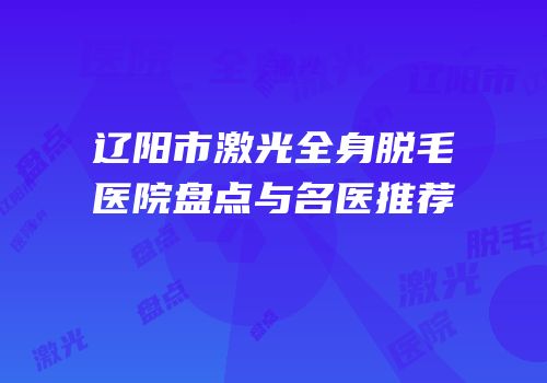 辽阳市激光全身脱毛医院盘点与名医推荐