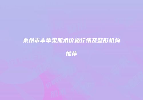 泉州市丰苹果肌术价格行情及整形机构推荐