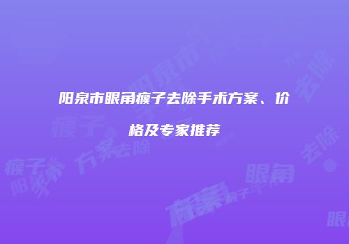 阳泉市眼角瘊子去除手术方案、价格及专家推荐